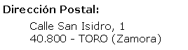 Cuadro de texto: Dirección Postal:	Calle San Isidro, 1	40.800 - TORO (Zamora)